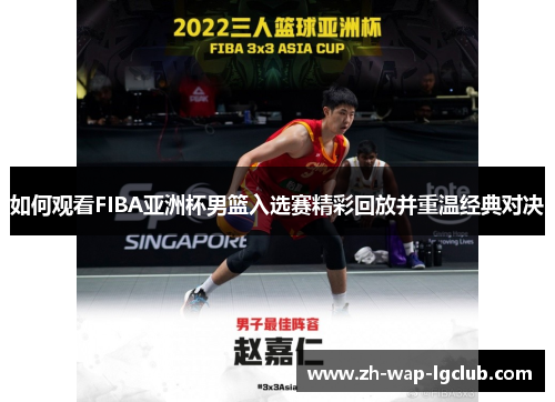 如何观看FIBA亚洲杯男篮入选赛精彩回放并重温经典对决