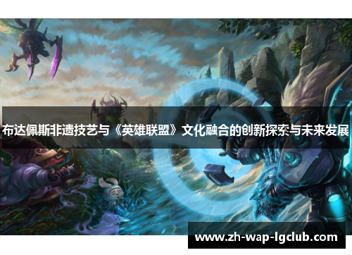 布达佩斯非遗技艺与《英雄联盟》文化融合的创新探索与未来发展