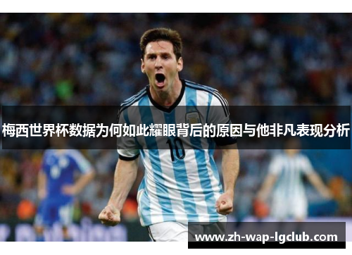 梅西世界杯数据为何如此耀眼背后的原因与他非凡表现分析