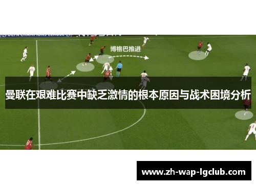 曼联在艰难比赛中缺乏激情的根本原因与战术困境分析
