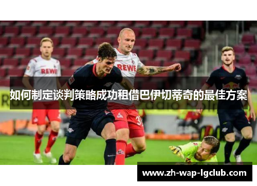 如何制定谈判策略成功租借巴伊切蒂奇的最佳方案