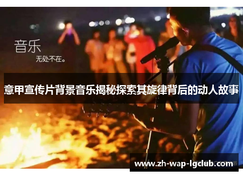 意甲宣传片背景音乐揭秘探索其旋律背后的动人故事