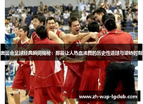 奥运会足球经典瞬间揭秘：那些让人热血沸腾的历史性进球与逆转时刻
