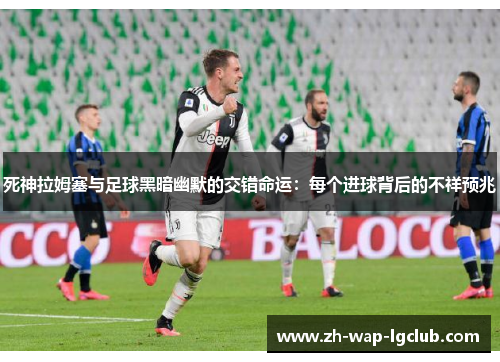 死神拉姆塞与足球黑暗幽默的交错命运：每个进球背后的不祥预兆