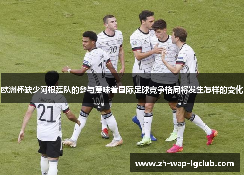 欧洲杯缺少阿根廷队的参与意味着国际足球竞争格局将发生怎样的变化