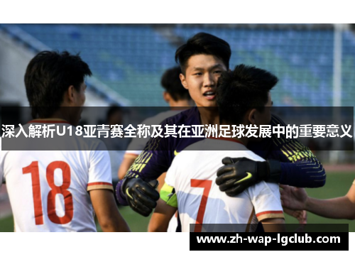 深入解析U18亚青赛全称及其在亚洲足球发展中的重要意义