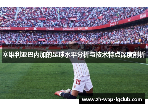 塞维利亚巴内加的足球水平分析与技术特点深度剖析