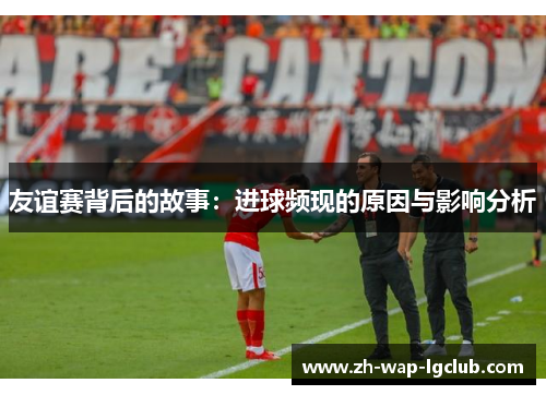友谊赛背后的故事：进球频现的原因与影响分析