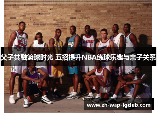 父子共融篮球时光 五招提升NBA练球乐趣与亲子关系