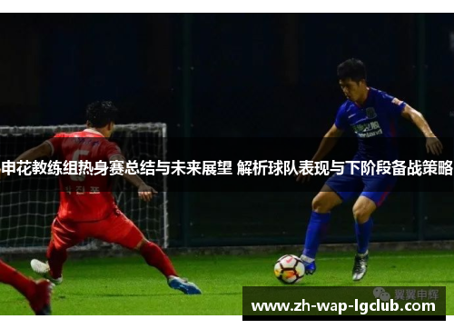 申花教练组热身赛总结与未来展望 解析球队表现与下阶段备战策略
