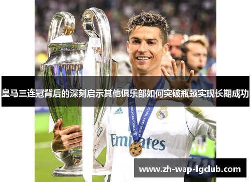 皇马三连冠背后的深刻启示其他俱乐部如何突破瓶颈实现长期成功