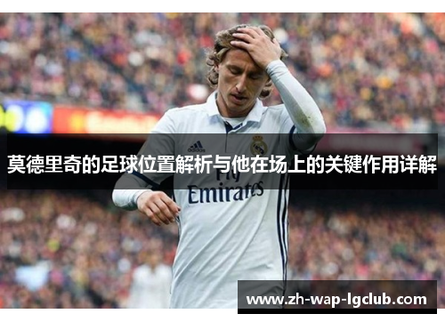莫德里奇的足球位置解析与他在场上的关键作用详解 莫德里奇的足球位置解析与他在场上的关键作用详解