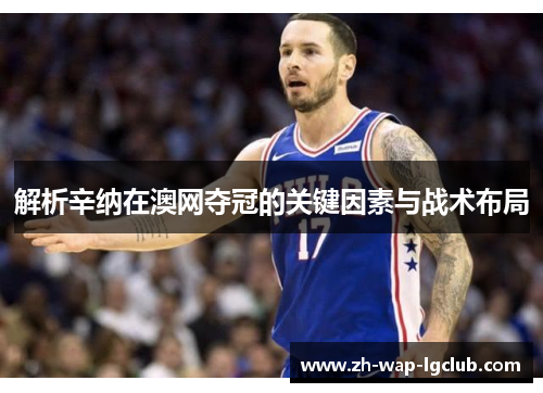 解析辛纳在澳网夺冠的关键因素与战术布局