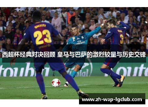 西超杯经典对决回顾 皇马与巴萨的激烈较量与历史交锋