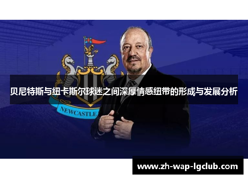 贝尼特斯与纽卡斯尔球迷之间深厚情感纽带的形成与发展分析