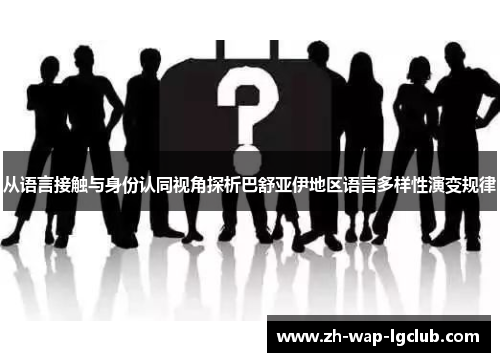 从语言接触与身份认同视角探析巴舒亚伊地区语言多样性演变规律