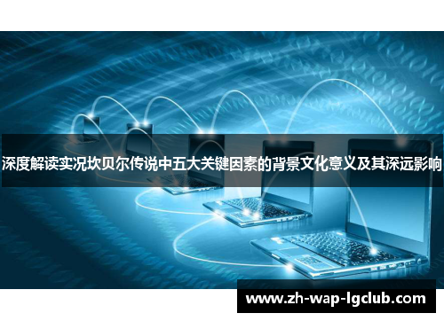 深度解读实况坎贝尔传说中五大关键因素的背景文化意义及其深远影响