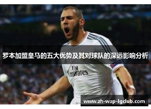罗本加盟皇马的五大优势及其对球队的深远影响分析 罗本加盟皇马的五大优势及其对球队的深远影响分析