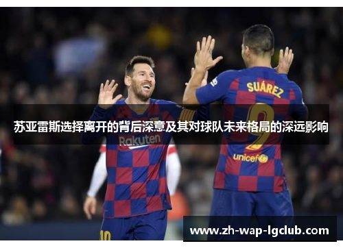 苏亚雷斯选择离开的背后深意及其对球队未来格局的深远影响