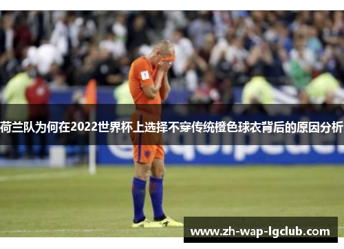 荷兰队为何在2022世界杯上选择不穿传统橙色球衣背后的原因分析