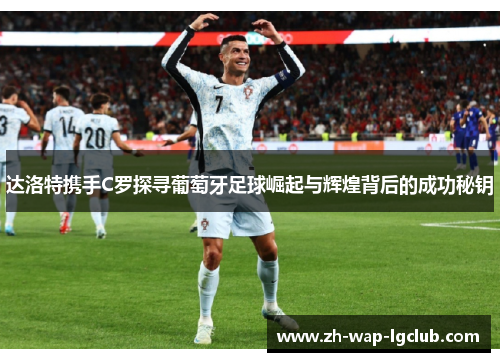 达洛特携手C罗探寻葡萄牙足球崛起与辉煌背后的成功秘钥