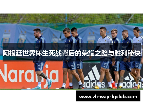 阿根廷世界杯生死战背后的荣耀之路与胜利秘诀 阿根廷世界杯生死战背后的荣耀之路与胜利秘诀