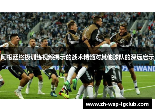 阿根廷终极训练视频揭示的战术精髓对其他球队的深远启示