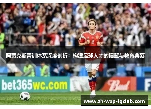 阿贾克斯青训体系深度剖析:构建足球人才的摇篮与教育典范 阿贾克斯青训体系深度剖析:构建足球人才的摇篮与教育典范