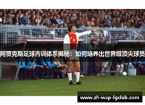 阿贾克斯足球青训体系揭秘:如何培养出世界级顶尖球员 阿贾克斯足球青训体系揭秘:如何培养出世界级顶尖球员