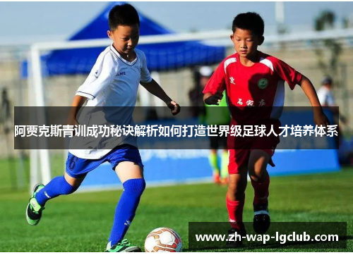 阿贾克斯青训成功秘诀解析如何打造世界级足球人才培养体系 阿贾克斯青训成功秘诀解析如何打造世界级足球人才培养体系