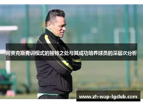 阿贾克斯青训模式的独特之处与其成功培养球员的深层次分析 阿贾克斯青训模式的独特之处与其成功培养球员的深层次分析