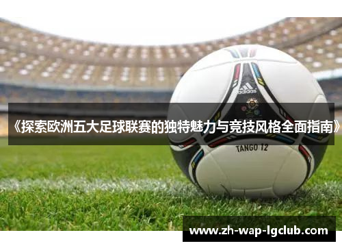 《探索欧洲五大足球联赛的独特魅力与竞技风格全面指南》 《探索欧洲五大足球联赛的独特魅力与竞技风格全面指南》