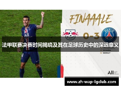 法甲联赛决赛时间揭晓及其在足球历史中的深远意义 法甲联赛决赛时间揭晓及其在足球历史中的深远意义