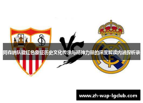 阿森纳队徽红色象征历史文化传承与精神力量的深度解读内涵探析录 阿森纳队徽红色象征历史文化传承与精神力量的深度解读内涵探析录