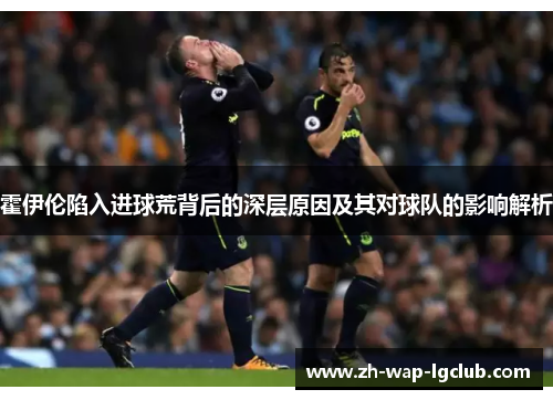 霍伊伦陷入进球荒背后的深层原因及其对球队的影响解析 霍伊伦陷入进球荒背后的深层原因及其对球队的影响解析