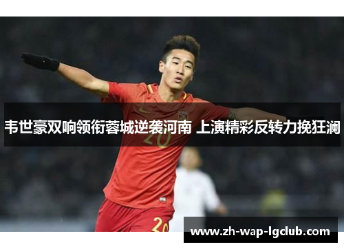 韦世豪双响领衔蓉城逆袭河南 上演精彩反转力挽狂澜 韦世豪双响领衔蓉城逆袭河南 上演精彩反转力挽狂澜