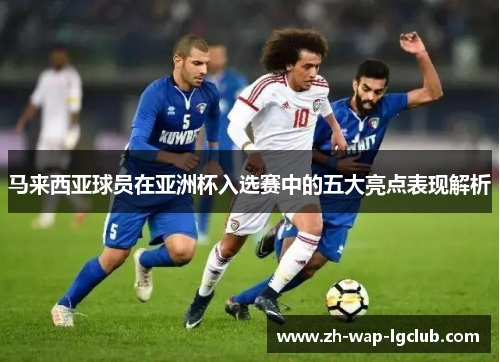 马来西亚球员在亚洲杯入选赛中的五大亮点表现解析 马来西亚球员在亚洲杯入选赛中的五大亮点表现解析