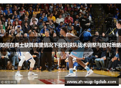 如何在勇士缺阵库里情况下找到球队战术调整与应对策略 如何在勇士缺阵库里情况下找到球队战术调整与应对策略