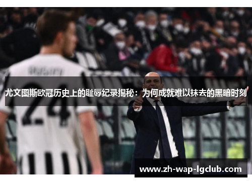 尤文图斯欧冠历史上的耻辱纪录揭秘：为何成就难以抹去的黑暗时刻