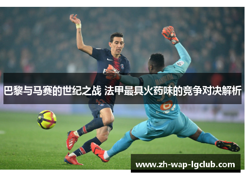巴黎与马赛的世纪之战 法甲最具火药味的竞争对决解析