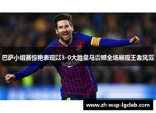 巴萨小组赛惊艳表现以3-0大胜皇马震撼全场展现王者风范