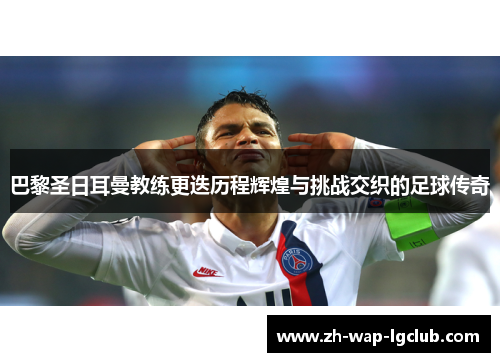 巴黎圣日耳曼教练更迭历程辉煌与挑战交织的足球传奇