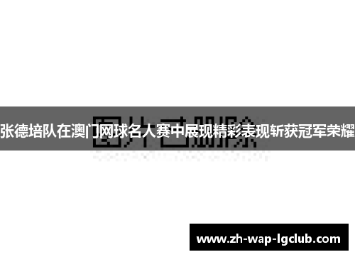 张德培队在澳门网球名人赛中展现精彩表现斩获冠军荣耀