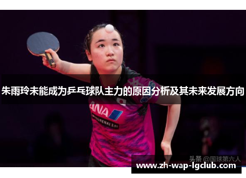 朱雨玲未能成为乒乓球队主力的原因分析及其未来发展方向