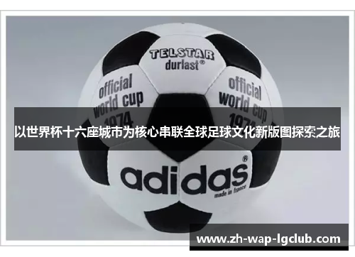 以世界杯十六座城市为核心串联全球足球文化新版图探索之旅