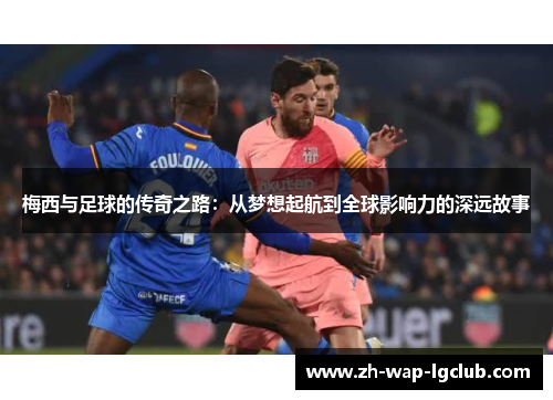 梅西与足球的传奇之路：从梦想起航到全球影响力的深远故事