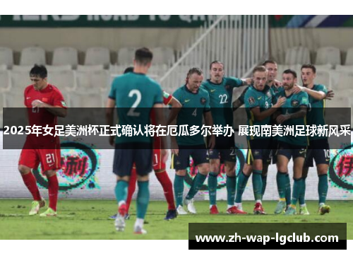 2025年女足美洲杯正式确认将在厄瓜多尔举办 展现南美洲足球新风采