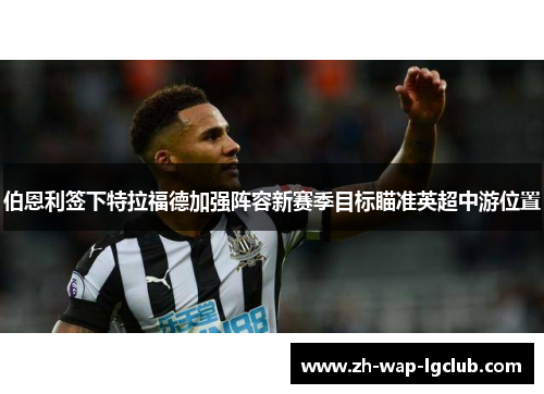 伯恩利签下特拉福德加强阵容新赛季目标瞄准英超中游位置 伯恩利签下特拉福德加强阵容新赛季目标瞄准英超中游位置