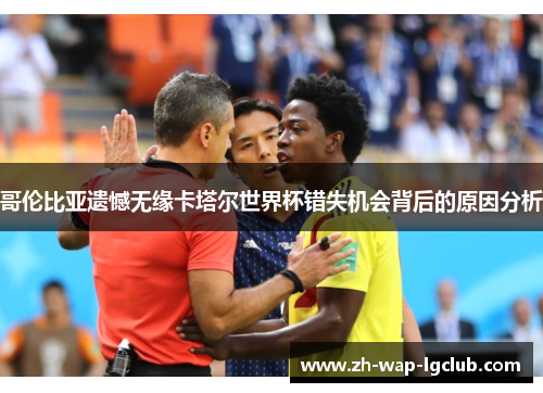 哥伦比亚遗憾无缘卡塔尔世界杯错失机会背后的原因分析 哥伦比亚遗憾无缘卡塔尔世界杯错失机会背后的原因分析