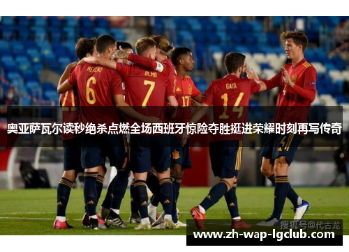奥亚萨瓦尔读秒绝杀点燃全场西班牙惊险夺胜挺进荣耀时刻再写传奇